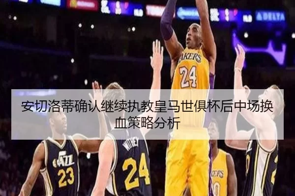 安切洛蒂确认继续执教皇马世俱杯后中场换血策略分析