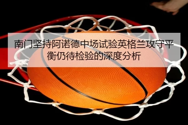 南门坚持阿诺德中场试验英格兰攻守平衡仍待检验的深度分析